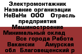 Электромонтажник › Название организации ­ НеВаНи, ООО › Отрасль предприятия ­ Машиностроение › Минимальный оклад ­ 70 000 - Все города Работа » Вакансии   . Амурская обл.,Благовещенский р-н